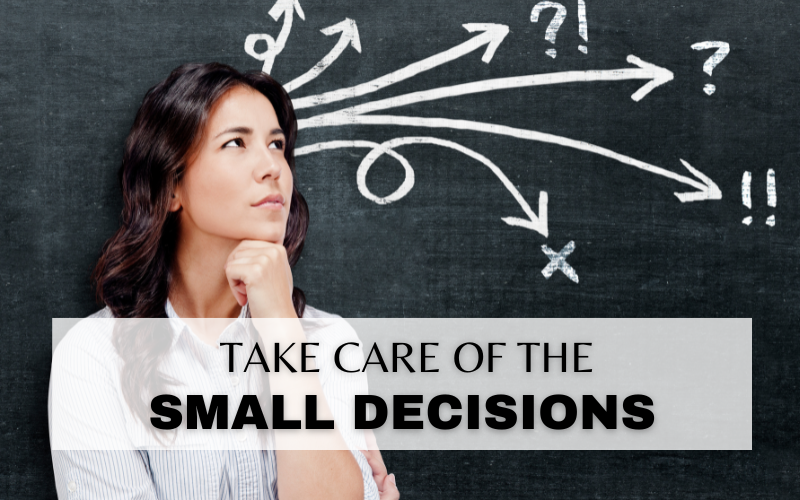 TAKE CARE OF THE SMALL DECISIONS…