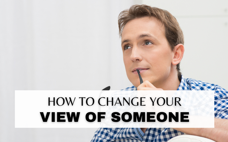 HOW TO CHANGE YOUR VIEW OF SOMEONE