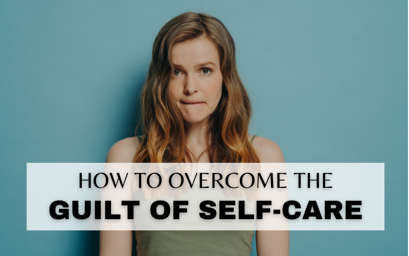 HOW TO OVERCOME THE GUILT OF SELF-CARE