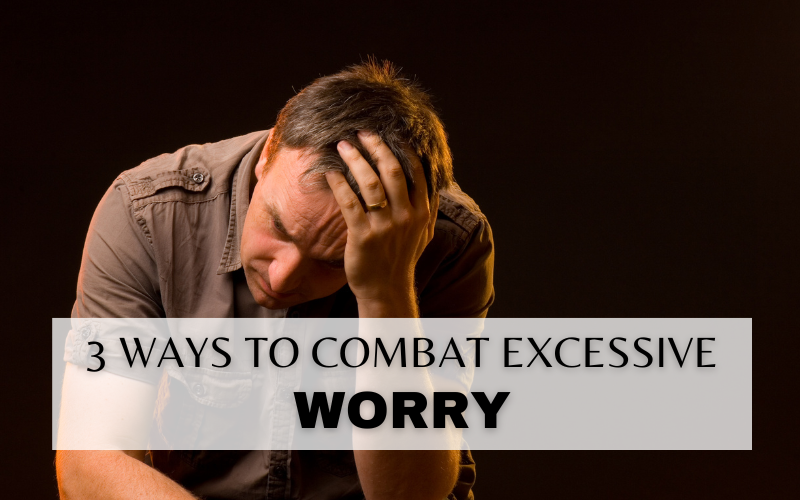 3 WAYS TO COMBAT EXCESSIVE WORRY