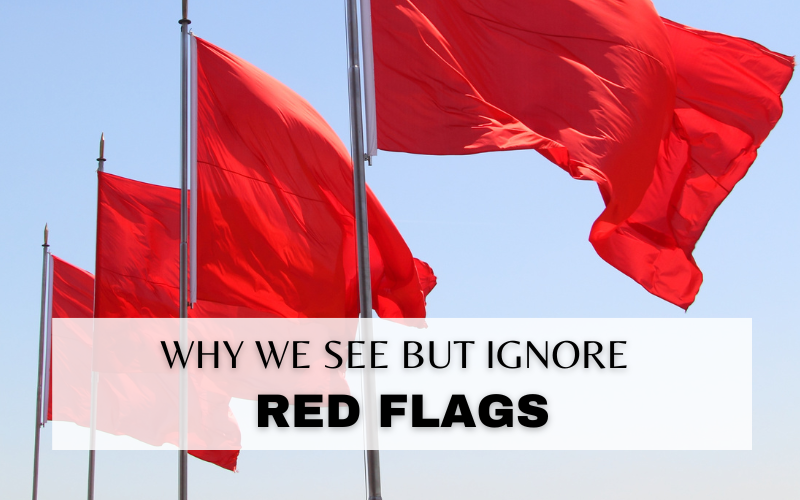 WHY WE IGNORE THE RED FLAGS WE SEE IN OTHERS