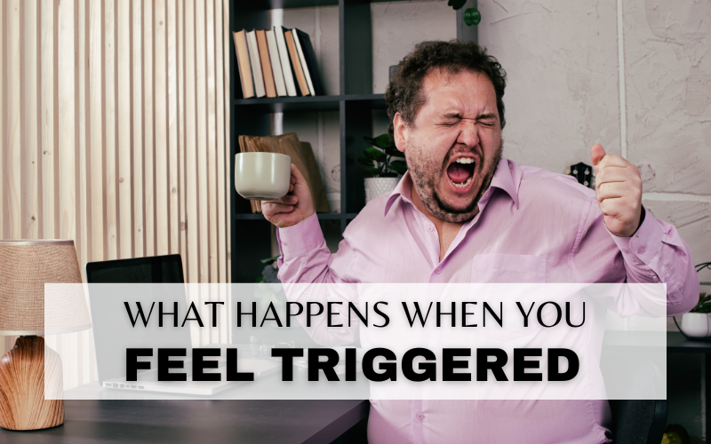WHAT HAPPENS WHEN YOU FEEL TRIGGERED?