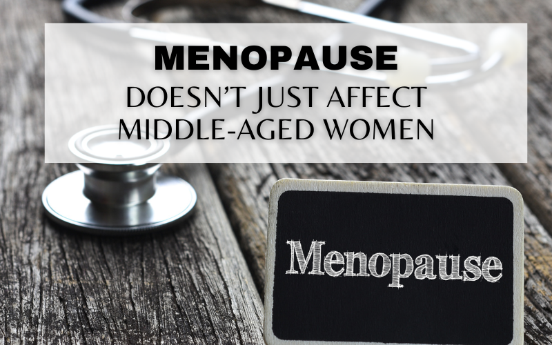 THINK MENOPAUSE JUST AFFECTS MIDDLE-AGED WOMEN? THINK AGAIN…